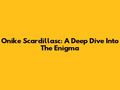 Onike Scardillasc: A Deep Dive Into The Enigma