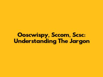 Ooscwispy, Sccom, Scsc: Understanding The Jargon