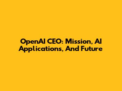 OpenAI CEO: Mission, AI Applications, And Future