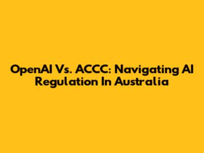 OpenAI Vs. ACCC: Navigating AI Regulation In Australia