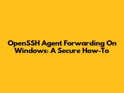 OpenSSH Agent Forwarding On Windows: A Secure How-To