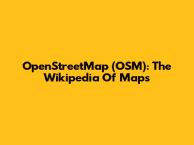 OpenStreetMap (OSM): The Wikipedia Of Maps