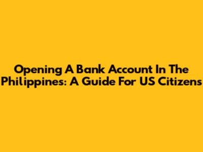 Opening A Bank Account In The Philippines: A Guide For US Citizens