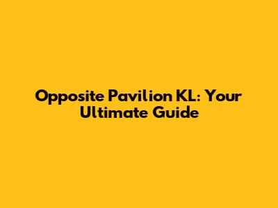 Opposite Pavilion KL: Your Ultimate Guide