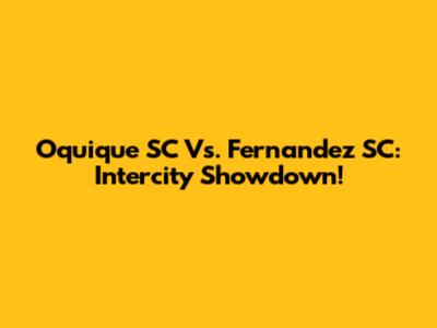 Oquique SC Vs. Fernandez SC: Intercity Showdown!