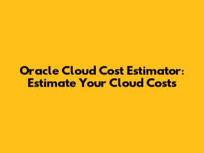 Oracle Cloud Cost Estimator: Estimate Your Cloud Costs