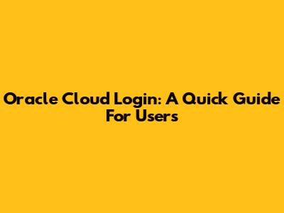 Oracle Cloud Login: A Quick Guide For Users