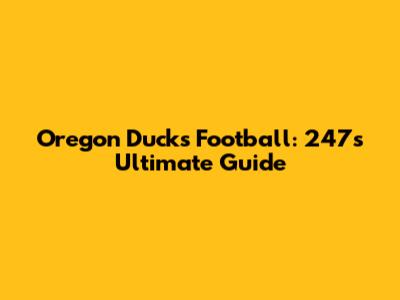 Oregon Ducks Football: 247's Ultimate Guide