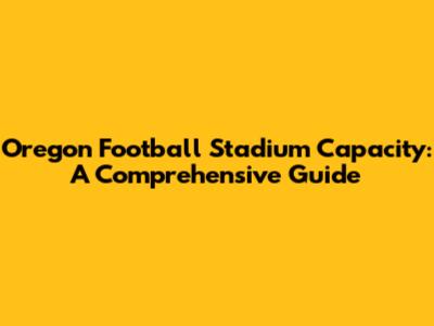 Oregon Football Stadium Capacity: A Comprehensive Guide