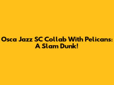 Osca Jazz SC Collab With Pelicans: A Slam Dunk!