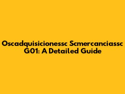 Oscadquisicionessc Scmercanciassc G01: A Detailed Guide