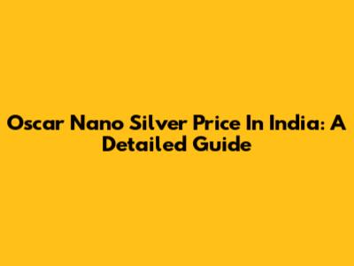 Oscar Nano Silver Price In India: A Detailed Guide