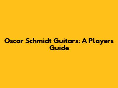 Oscar Schmidt Guitars: A Player's Guide