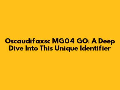 Oscaudifaxsc MG04 GO: A Deep Dive Into This Unique Identifier