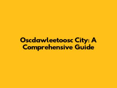 Oscdawleetoosc City: A Comprehensive Guide