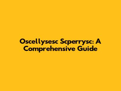 Oscellysesc Scperrysc: A Comprehensive Guide