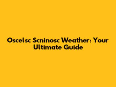 Oscelsc Scninosc Weather: Your Ultimate Guide