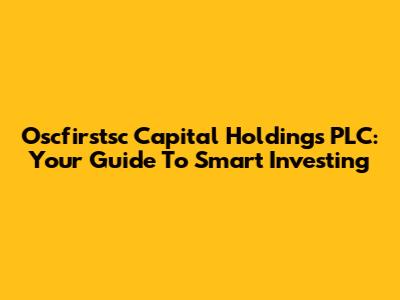Oscfirstsc Capital Holdings PLC: Your Guide To Smart Investing