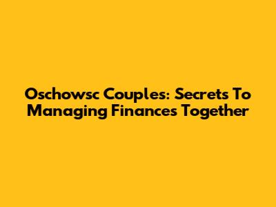 Oschowsc Couples: Secrets To Managing Finances Together