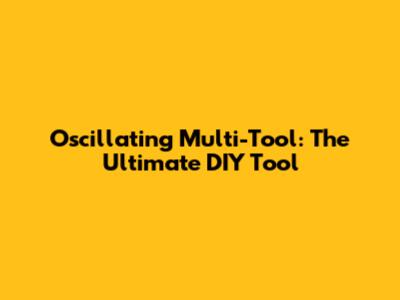 Oscillating Multi-Tool: The Ultimate DIY Tool
