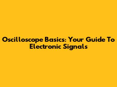 Oscilloscope Basics: Your Guide To Electronic Signals