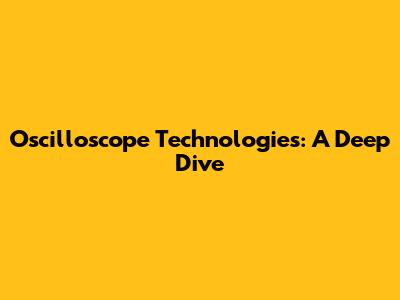 Oscilloscope Technologies: A Deep Dive