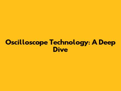 Oscilloscope Technology: A Deep Dive