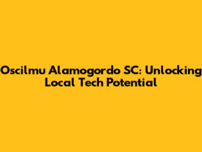 Oscilmu Alamogordo SC: Unlocking Local Tech Potential