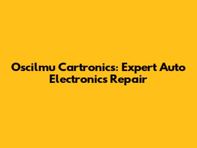 Oscilmu Cartronics: Expert Auto Electronics Repair