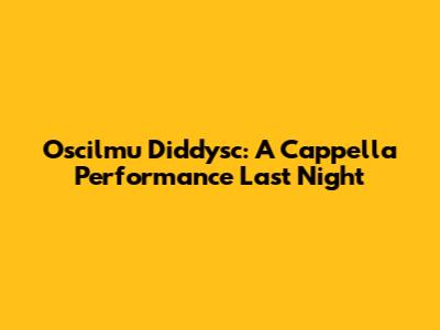 Oscilmu Diddysc: A Cappella Performance Last Night