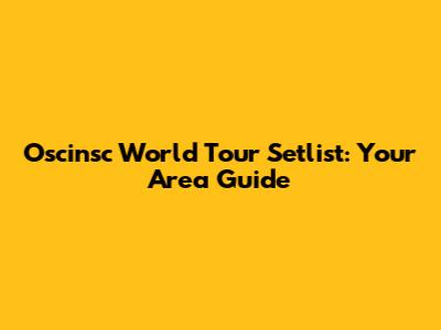Oscinsc World Tour Setlist: Your Area Guide