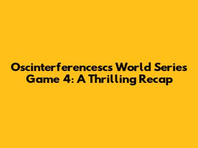 Oscinterferencesc's World Series Game 4: A Thrilling Recap