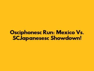 Osciphonesc Run: Mexico Vs. SCJapanesesc Showdown!