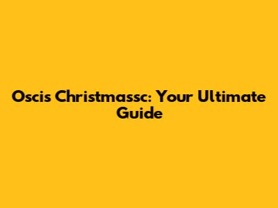 Oscis Christmassc: Your Ultimate Guide