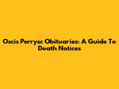 Oscis Perrysc Obituaries: A Guide To Death Notices
