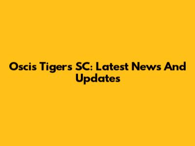 Oscis Tigers SC: Latest News And Updates