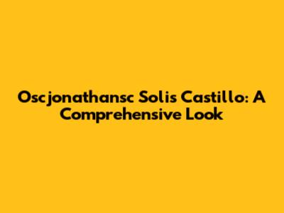 Oscjonathansc Solis Castillo: A Comprehensive Look