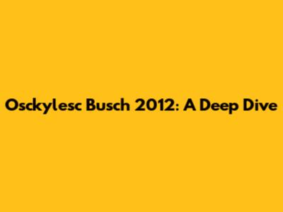 Osckylesc Busch 2012: A Deep Dive
