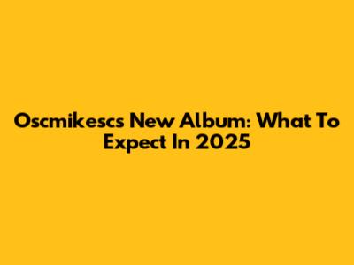 Oscmikesc's New Album: What To Expect In 2025