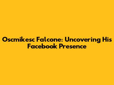 Oscmikesc Falcone: Uncovering His Facebook Presence