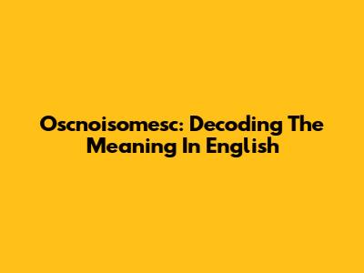 Oscnoisomesc: Decoding The Meaning In English
