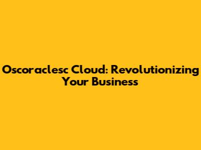 Oscoraclesc Cloud: Revolutionizing Your Business