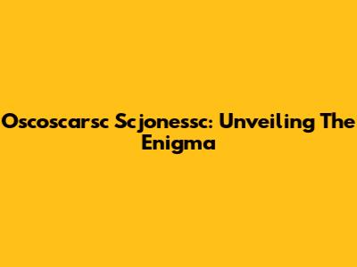 Oscoscarsc Scjonessc: Unveiling The Enigma