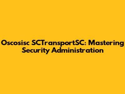 Oscosisc SCTransportSC: Mastering Security Administration