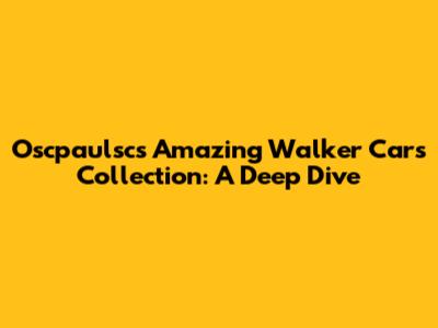 Oscpaulsc's Amazing Walker Cars Collection: A Deep Dive