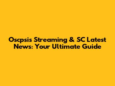 Oscpsis Streaming & SC Latest News: Your Ultimate Guide