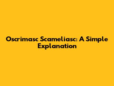 Oscrimasc Scameliasc: A Simple Explanation