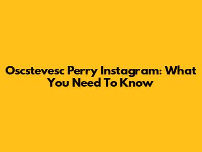 Oscstevesc Perry Instagram: What You Need To Know