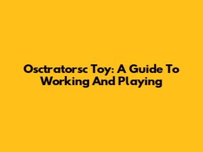 Osctratorsc Toy: A Guide To Working And Playing