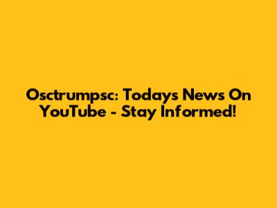 Osctrumpsc: Today's News On YouTube - Stay Informed!